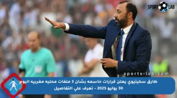 طارق سكيتيوي يعلن قرارات حاسمة بشأن 3 ملفات محلية مغربية اليوم 30 يوليو 2025 – تعرف على التفاصيل